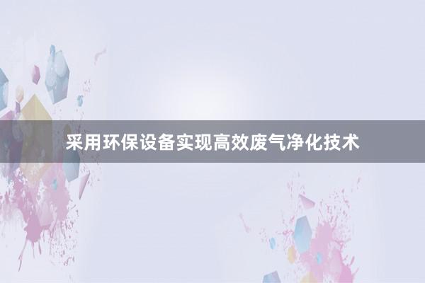 采用环保设备实现高效废气净化技术