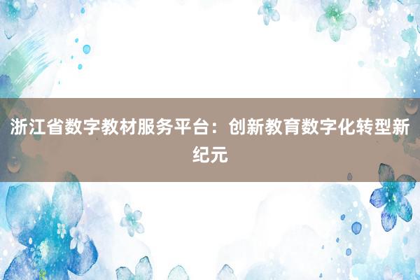 浙江省数字教材服务平台：创新教育数字化转型新纪元